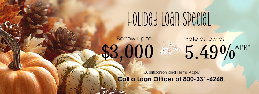 Holiday Loan special, borrow up to $3,000, rate as low as 5.49%25 APR, qualification and terms apply, call a loan officer at 800-331-6268.*APR—Annual Percentage Rate Members can borrow up to $3,000 with a rate as low as 5.49%25 APR. This loan is based on approved credit (OAC). Effective 11/1/2025 - 1/31/2026. Restrictions apply. Membership required.